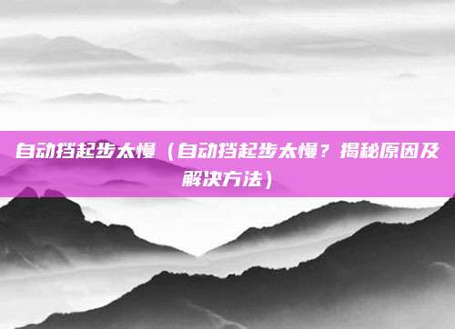 自动挡起步太慢（自动挡起步太慢？揭秘原因及解决方法）