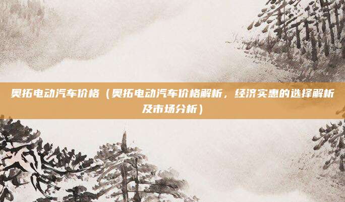 奥拓电动汽车价格(奥拓电动汽车价格解析,经济实惠的选择解析及市场分析)