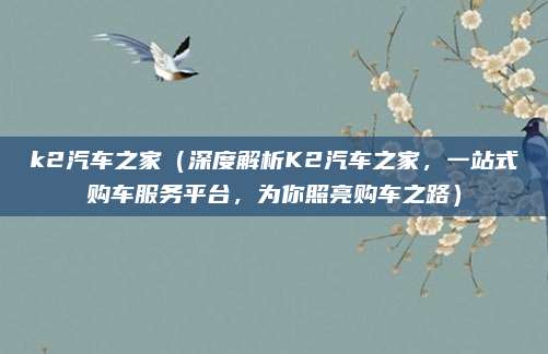 k2汽车之家(深度解析K2汽车之家,一站式购车服务平台,为你照亮购车之路)