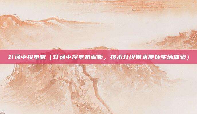 轩逸中控电机(轩逸中控电机解析,技术升级带来便捷生活体验)
