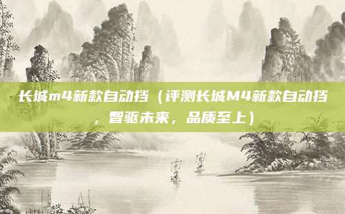 长城m4新款自动挡（评测长城M4新款自动挡，智驱未来，品质至上）