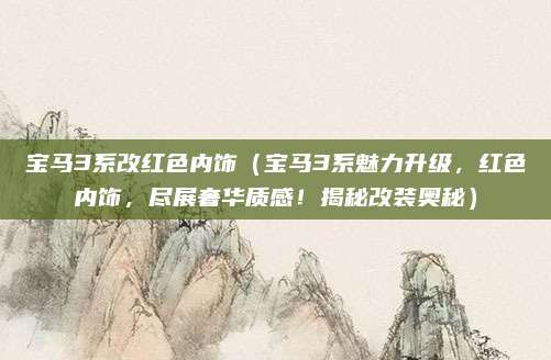 宝马3系改红色内饰(宝马3系魅力升级,红色内饰,尽展奢华质感!揭秘改装奥秘)