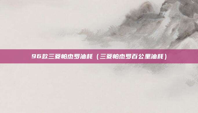 96款三菱帕杰罗油耗(三菱帕杰罗百公里油耗)