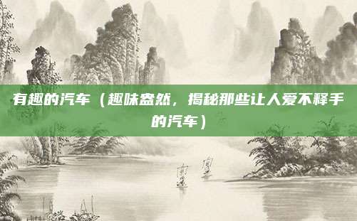 有趣的汽车(趣味盎然,揭秘那些让人爱不释手的汽车)