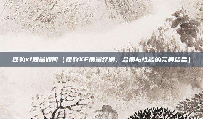 捷豹xf质量如何(捷豹XF质量评测,品质与性能的完美结合)