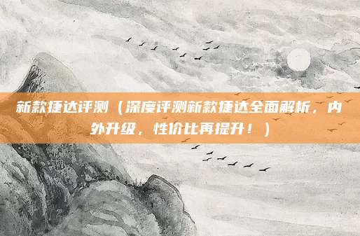 新款捷达评测(深度评测新款捷达全面解析,内外升级,性价比再提升!)