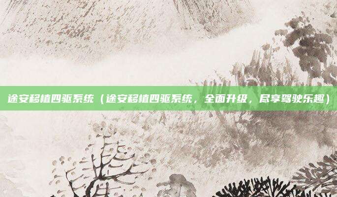 途安移植四驱系统(途安移植四驱系统,全面升级,尽享驾驶乐趣)