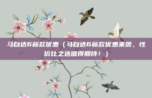 马自达6新款优惠(马自达6新款优惠来袭,性价比之选值得期待!)