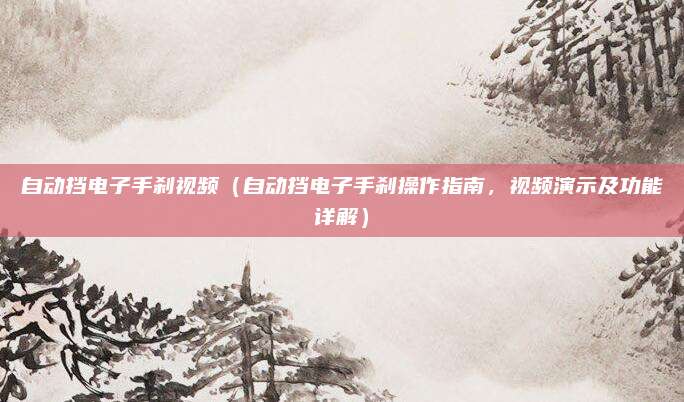 自动挡电子手刹视频（自动挡电子手刹操作指南，视频演示及功能详解）