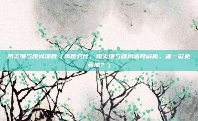 凯美瑞与雅阁油耗(深度对比,凯美瑞与雅阁油耗解析,哪一款更省油?)