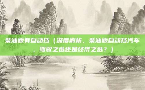 柴油版有自动挡(深度解析,柴油版自动挡汽车,驾驭之选还是经济之选?)