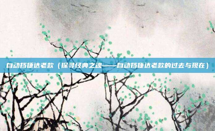 自动挡捷达老款（探寻经典之魂——自动挡捷达老款的过去与现在）