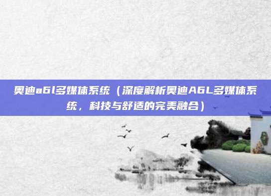 奥迪a6l多媒体系统(深度解析奥迪A6L多媒体系统,科技与舒适的完美融合)