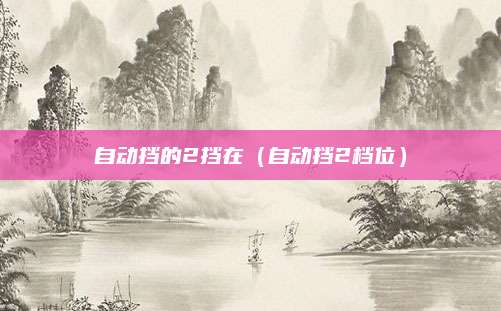 自动挡的2挡在(自动挡2档位)