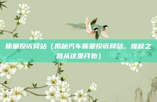 质量投诉网站(揭秘汽车质量投诉网站,维权之路从这里开始)