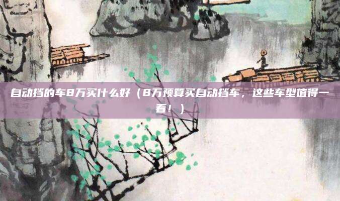 自动挡的车8万买什么好(8万预算买自动挡车,这些车型值得一看!)