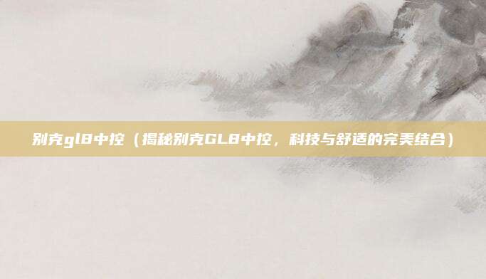 别克gl8中控(揭秘别克GL8中控,科技与舒适的完美结合)