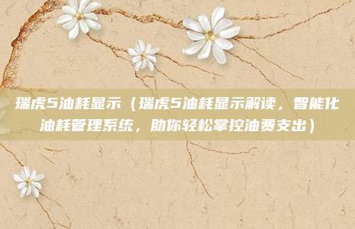 瑞虎5油耗显示(瑞虎5油耗显示解读,智能化油耗管理系统,助你轻松掌控油费支出)