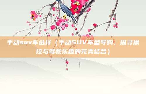 手动suv车选择(手动SUV车型导购,探寻操控与驾驶乐趣的完美结合)