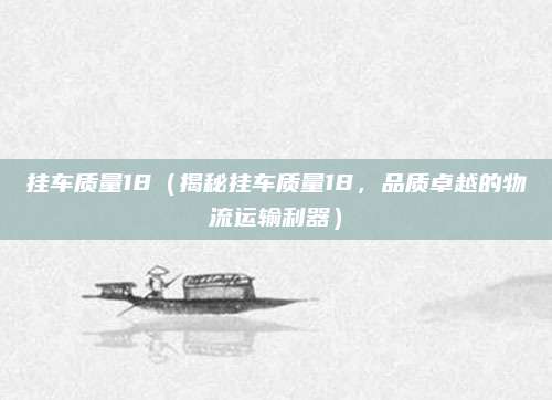 挂车质量18(揭秘挂车质量18,品质卓越的物流运输利器)