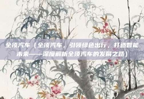 全须汽车(全须汽车,引领绿色出行,打造智能未来——深度解析全须汽车的发展之路)