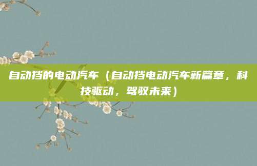 自动挡的电动汽车(自动挡电动汽车新篇章,科技驱动,驾驭未来)