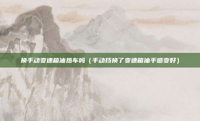 换手动变速箱油热车吗(手动挡换了变速箱油手感变好)