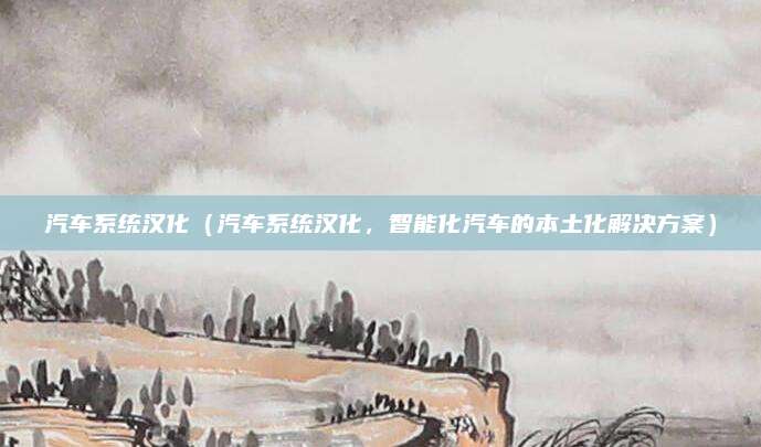汽车系统汉化(汽车系统汉化,智能化汽车的本土化解决方案)
