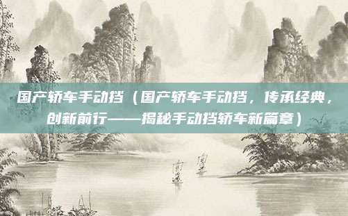 国产轿车手动挡(国产轿车手动挡,传承经典,创新前行——揭秘手动挡轿车新篇章)
