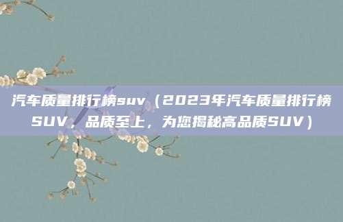 汽车质量排行榜suv（2023年汽车质量排行榜SUV，品质至上，为您揭秘高品质SUV）