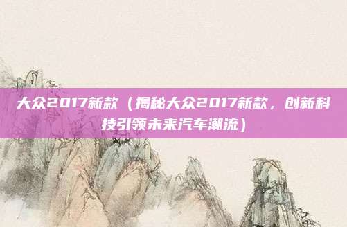 大众2017新款(揭秘大众2017新款,创新科技引领未来汽车潮流)
