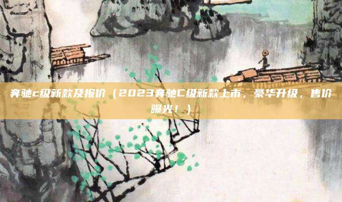 奔驰c级新款及报价（2023奔驰C级新款上市，豪华升级，售价曝光！）