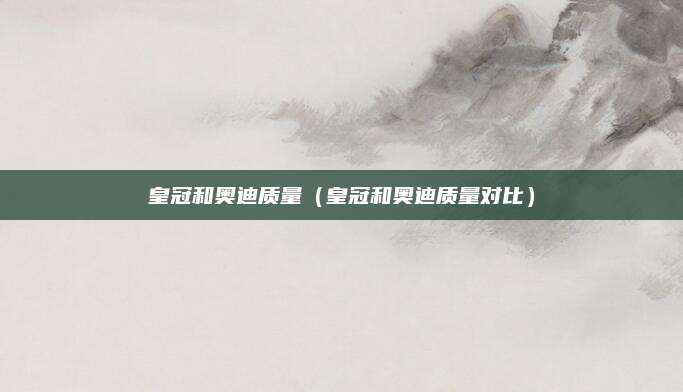 皇冠和奥迪质量(皇冠和奥迪质量对比)