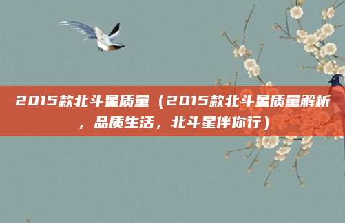 2015款北斗星质量(2015款北斗星质量解析,品质生活,北斗星伴你行)