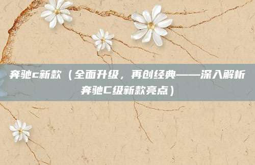 奔驰c新款（全面升级，再创经典——深入解析奔驰C级新款亮点）