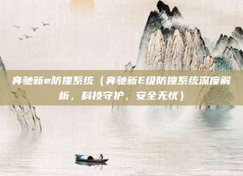 奔驰新e防撞系统(奔驰新E级防撞系统深度解析,科技守护,安全无忧)