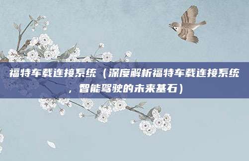 福特车载连接系统(深度解析福特车载连接系统,智能驾驶的未来基石)