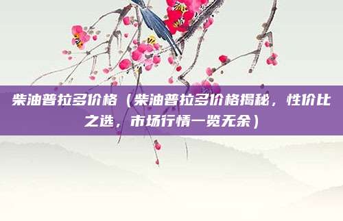 柴油普拉多价格(柴油普拉多价格揭秘,性价比之选,市场行情一览无余)
