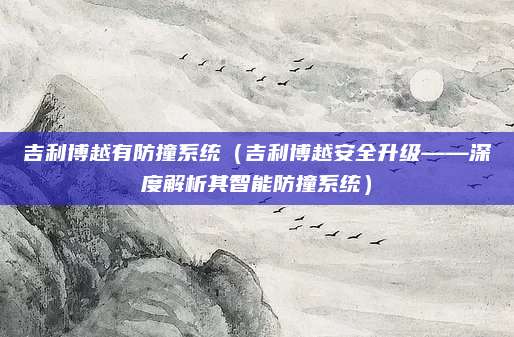 吉利博越有防撞系统(吉利博越安全升级——深度解析其智能防撞系统)