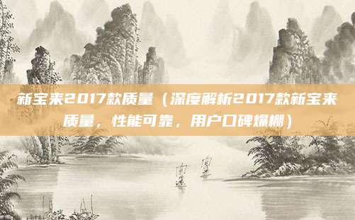 新宝来2017款质量(深度解析2017款新宝来质量,性能可靠,用户口碑爆棚)