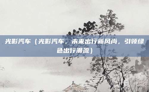 光影汽车(光影汽车,未来出行新风尚,引领绿色出行潮流)