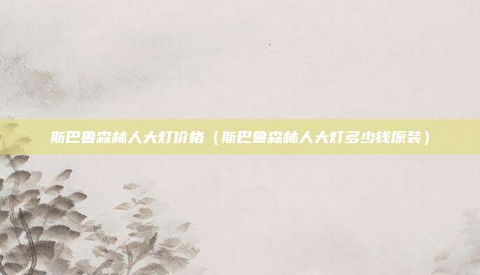 斯巴鲁森林人大灯价格(斯巴鲁森林人大灯多少钱原装)