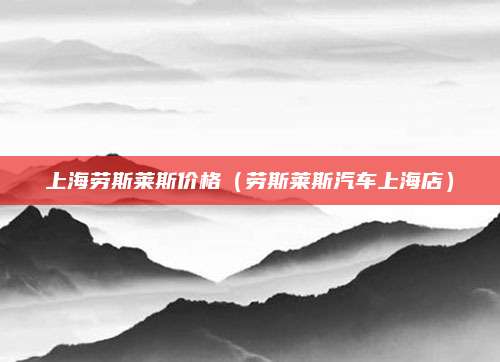 上海劳斯莱斯价格(劳斯莱斯汽车上海店)