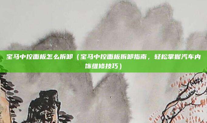 宝马中控面板怎么拆卸(宝马中控面板拆卸指南,轻松掌握汽车内饰维修技巧)
