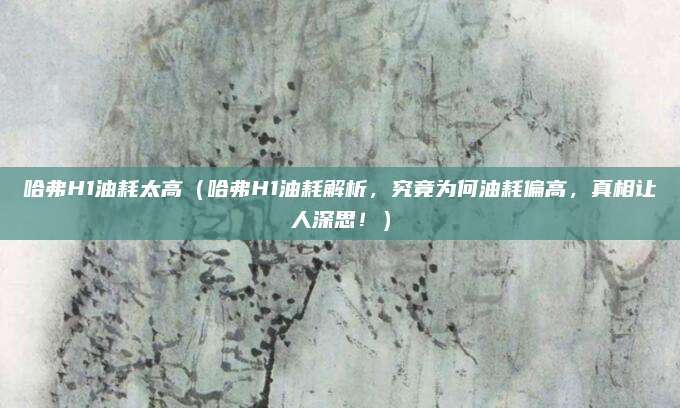 哈弗H1油耗太高(哈弗H1油耗解析,究竟为何油耗偏高,真相让人深思!)