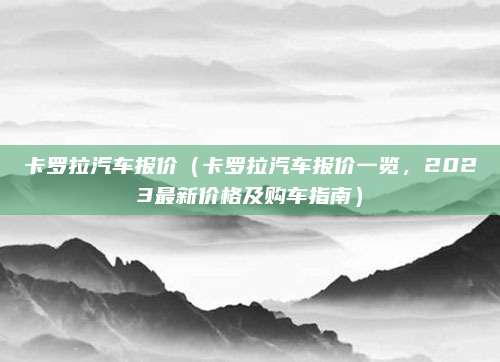 卡罗拉汽车报价(卡罗拉汽车报价一览,2023最新价格及购车指南)