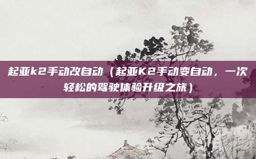 起亚k2手动改自动(起亚K2手动变自动,一次轻松的驾驶体验升级之旅)