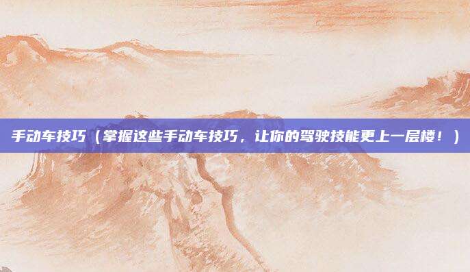 手动车技巧(掌握这些手动车技巧,让你的驾驶技能更上一层楼!)