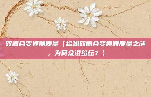 双离合变速器质量(揭秘双离合变速器质量之谜,为何众说纷纭?)