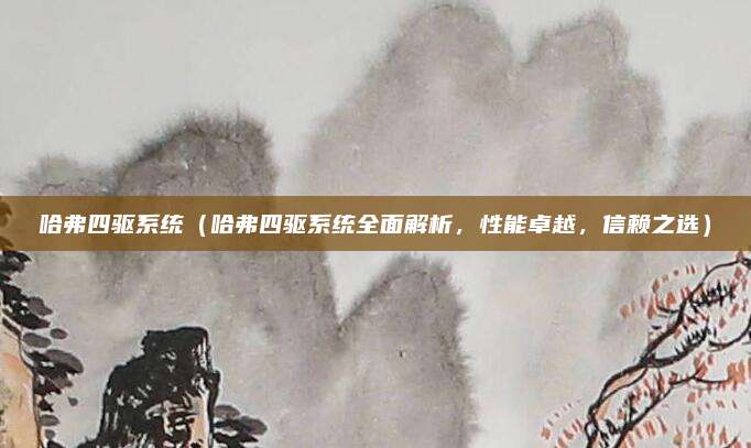 哈弗四驱系统(哈弗四驱系统全面解析,性能卓越,信赖之选)